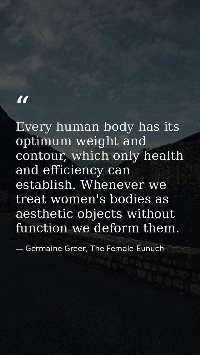 Every human body has its optimum weight and contour, which only health and efficiency can establish. Whenever we treat w — Germaine Greer, The Female Eunuch