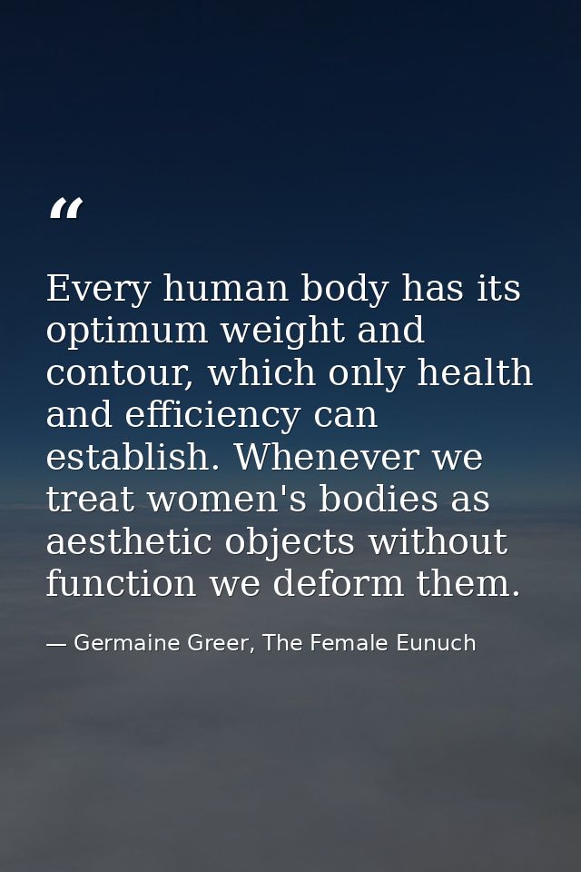 Every human body has its optimum weight and contour, which only health and efficiency can establish. Whenever we treat w — Germaine Greer, The Female Eunuch