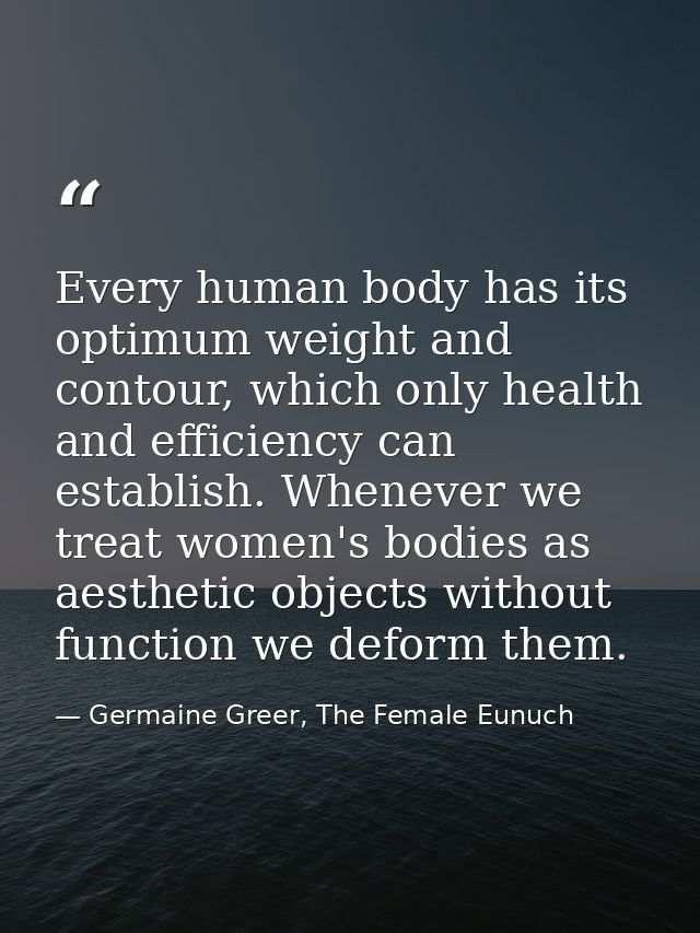 Every human body has its optimum weight and contour, which only health and efficiency can establish. Whenever we treat w — Germaine Greer, The Female Eunuch