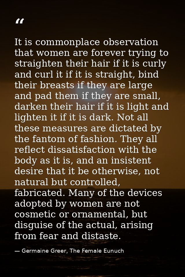 It is commonplace observation that women are forever trying to straighten their hair if it is curly and curl it if it is — Germaine Greer, The Female Eunuch