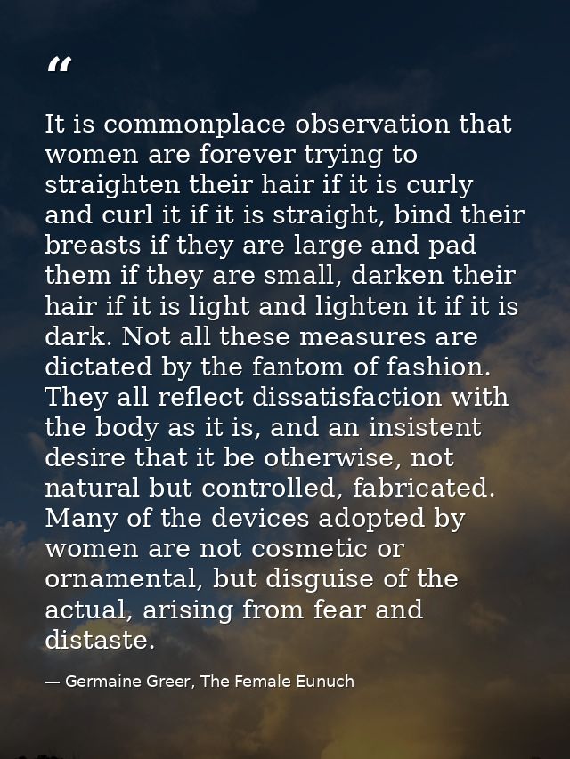 It is commonplace observation that women are forever trying to straighten their hair if it is curly and curl it if it is — Germaine Greer, The Female Eunuch