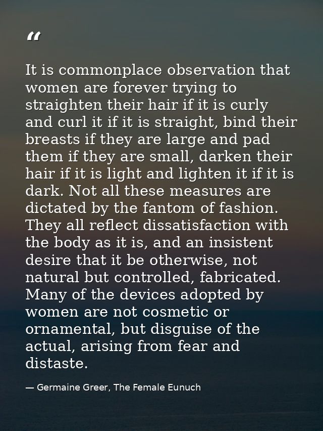 It is commonplace observation that women are forever trying to straighten their hair if it is curly and curl it if it is — Germaine Greer, The Female Eunuch