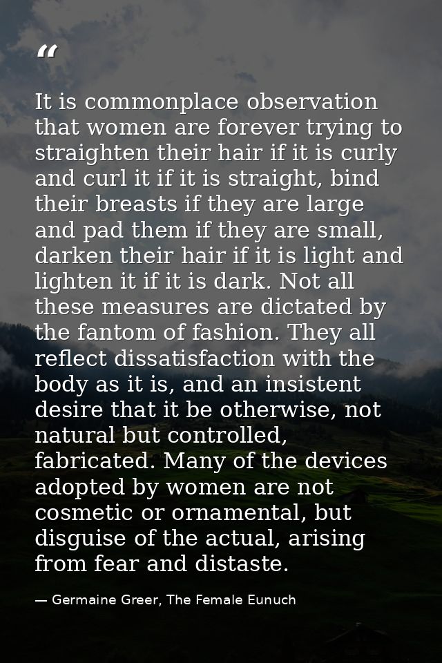 It is commonplace observation that women are forever trying to straighten their hair if it is curly and curl it if it is — Germaine Greer, The Female Eunuch