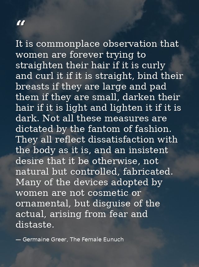 It is commonplace observation that women are forever trying to straighten their hair if it is curly and curl it if it is — Germaine Greer, The Female Eunuch