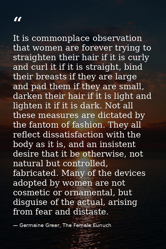 It is commonplace observation that women are forever trying to straighten their hair if it is curly and curl it if it is — Germaine Greer, The Female Eunuch