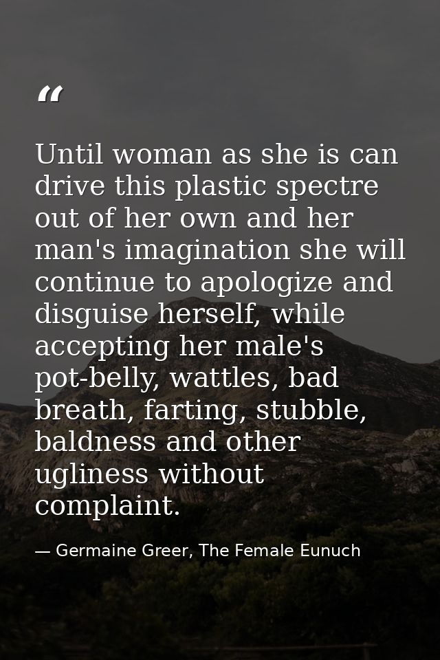 Until woman as she is can drive this plastic spectre out of her own and her man's imagination she will continue to apolo — Germaine Greer, The Female Eunuch