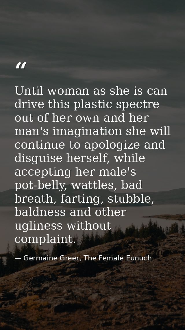Until woman as she is can drive this plastic spectre out of her own and her man's imagination she will continue to apolo — Germaine Greer, The Female Eunuch