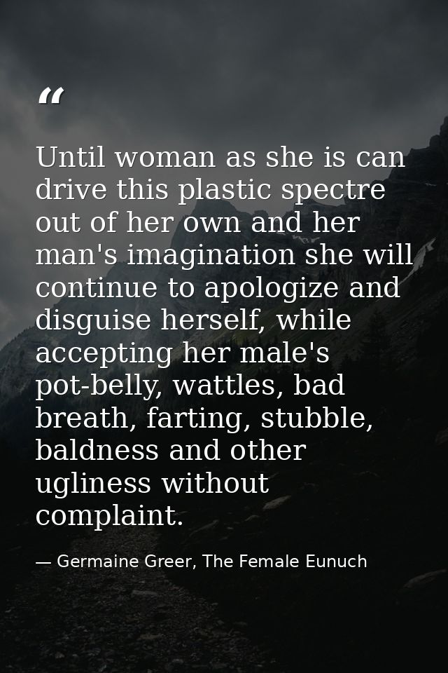 Until woman as she is can drive this plastic spectre out of her own and her man's imagination she will continue to apolo — Germaine Greer, The Female Eunuch