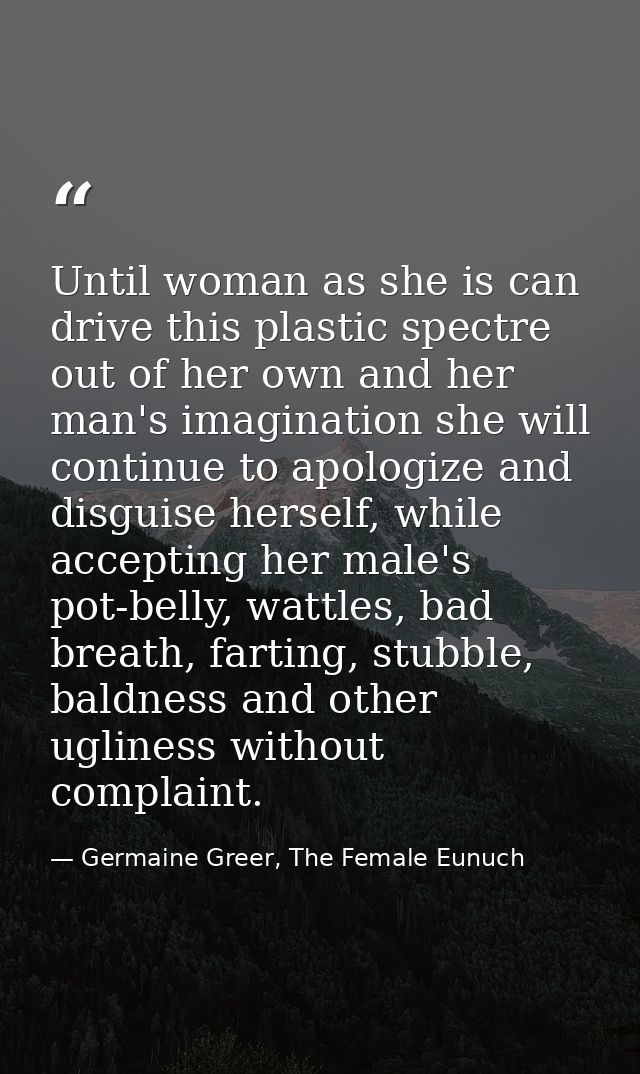 Until woman as she is can drive this plastic spectre out of her own and her man's imagination she will continue to apolo — Germaine Greer, The Female Eunuch