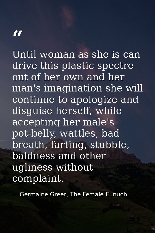 Until woman as she is can drive this plastic spectre out of her own and her man's imagination she will continue to apolo — Germaine Greer, The Female Eunuch