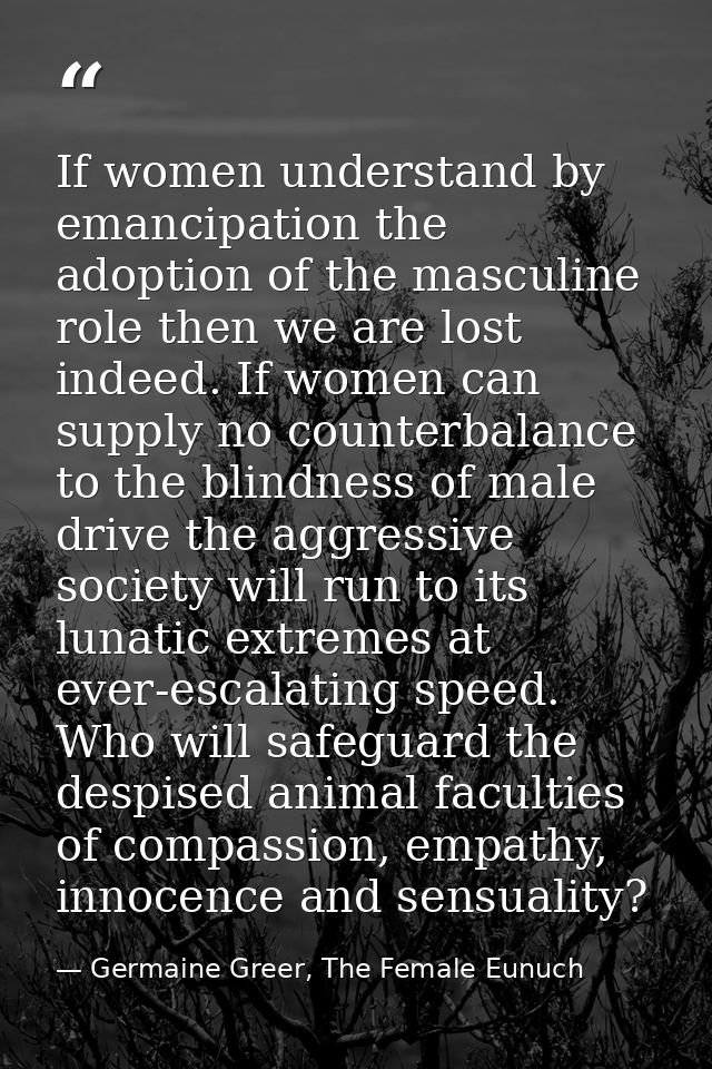 If women understand by emancipation the adoption of the masculine role then we are lost indeed. If women can supply no c — Germaine Greer, The Female Eunuch