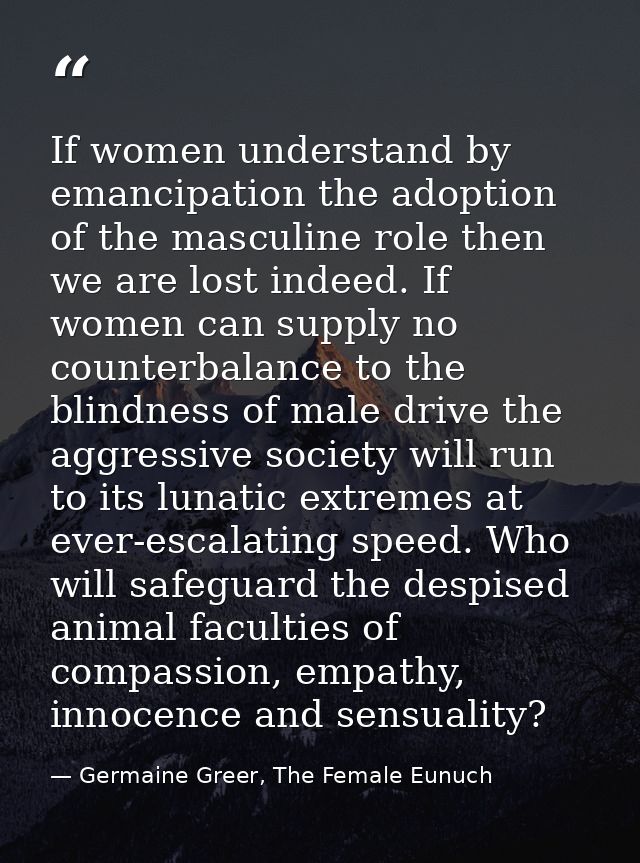 If women understand by emancipation the adoption of the masculine role then we are lost indeed. If women can supply no c — Germaine Greer, The Female Eunuch