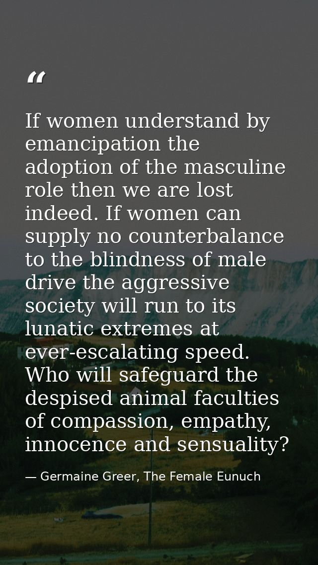 If women understand by emancipation the adoption of the masculine role then we are lost indeed. If women can supply no c — Germaine Greer, The Female Eunuch