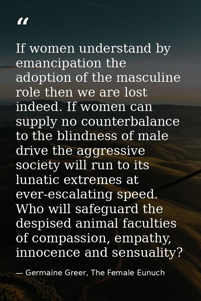 If women understand by emancipation the adoption of the masculine role then we are lost indeed. If women can supply no c — Germaine Greer, The Female Eunuch