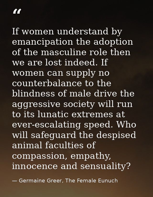 If women understand by emancipation the adoption of the masculine role then we are lost indeed. If women can supply no c — Germaine Greer, The Female Eunuch