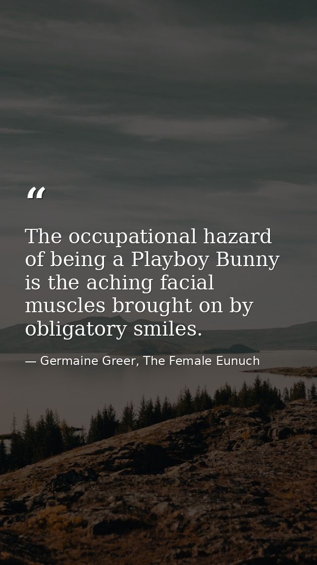 The occupational hazard of being a Playboy Bunny is the aching facial muscles brought on by obligatory smiles. — Germaine Greer, The Female Eunuch