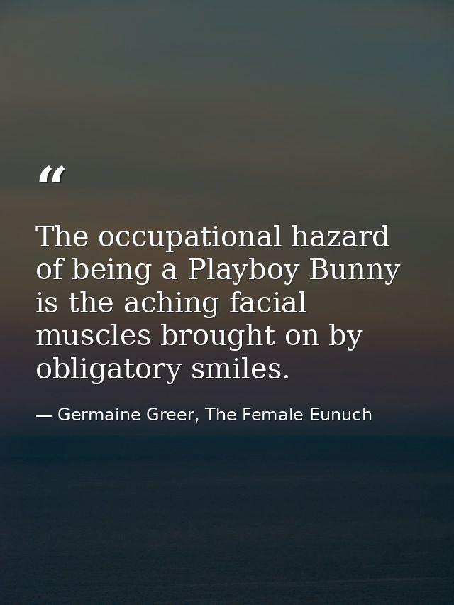 The occupational hazard of being a Playboy Bunny is the aching facial muscles brought on by obligatory smiles. — Germaine Greer, The Female Eunuch
