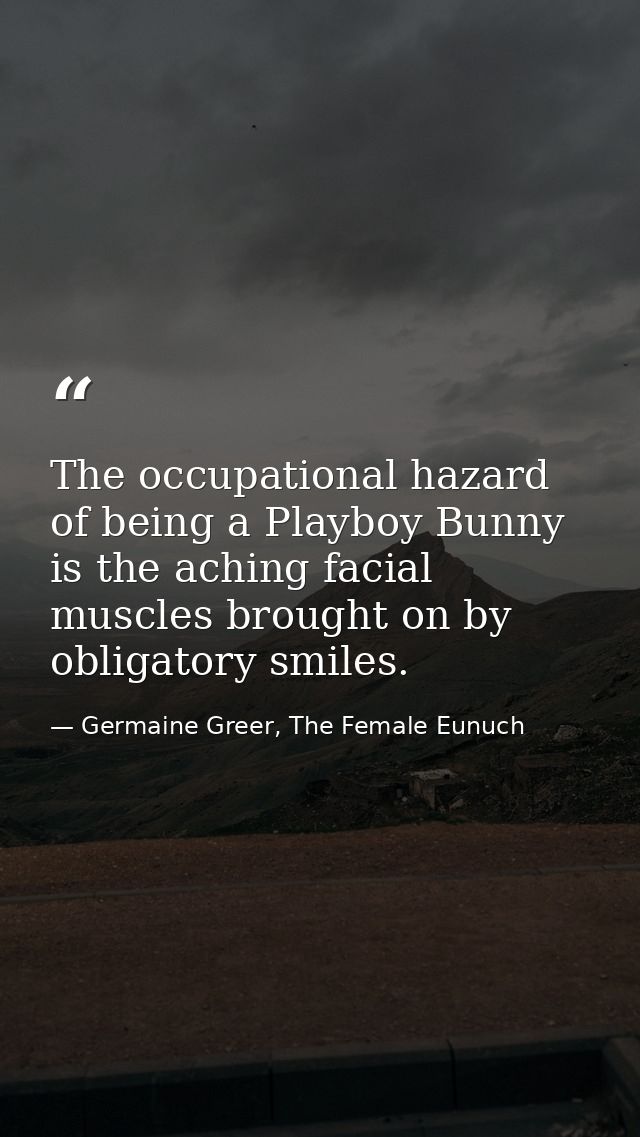 The occupational hazard of being a Playboy Bunny is the aching facial muscles brought on by obligatory smiles. — Germaine Greer, The Female Eunuch