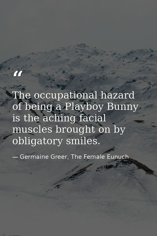 The occupational hazard of being a Playboy Bunny is the aching facial muscles brought on by obligatory smiles. — Germaine Greer, The Female Eunuch