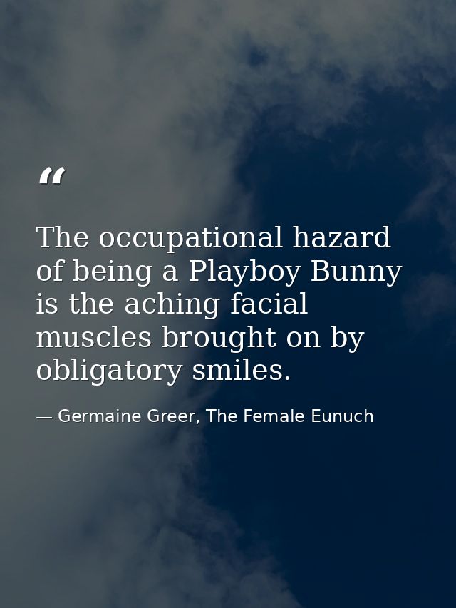 The occupational hazard of being a Playboy Bunny is the aching facial muscles brought on by obligatory smiles. — Germaine Greer, The Female Eunuch