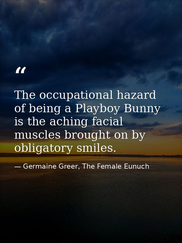 The occupational hazard of being a Playboy Bunny is the aching facial muscles brought on by obligatory smiles. — Germaine Greer, The Female Eunuch