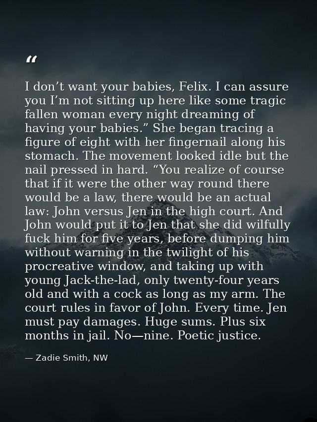 I don’t want your babies, Felix. I can assure you I’m not sitting up here like some tragic fallen woman every night drea — Zadie Smith, NW