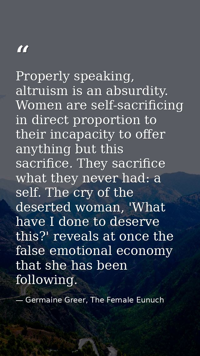 Properly speaking, altruism is an absurdity. Women are self-sacrificing in direct proportion to their incapacity to offe — Germaine Greer, The Female Eunuch