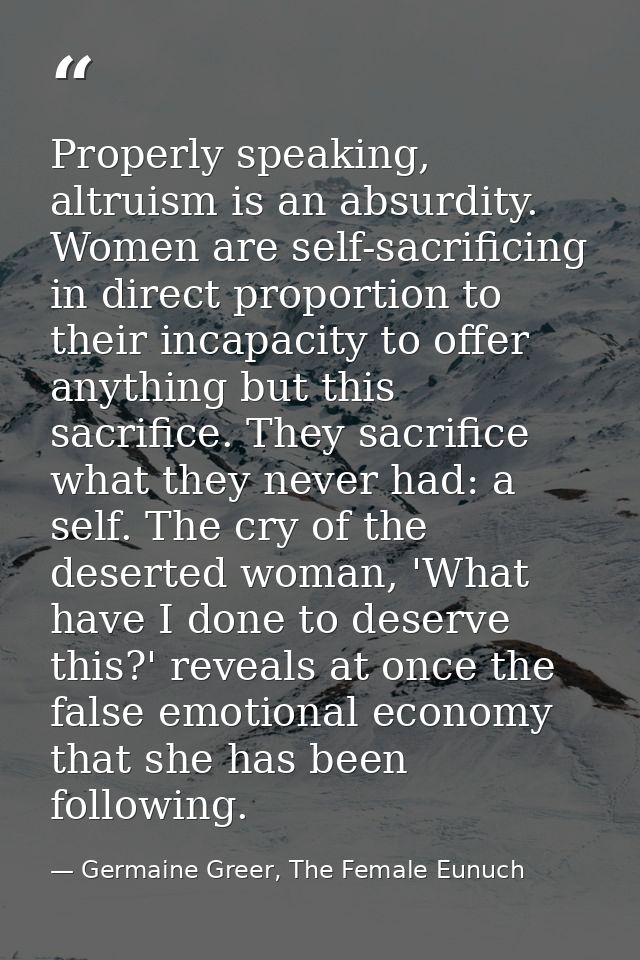 Properly speaking, altruism is an absurdity. Women are self-sacrificing in direct proportion to their incapacity to offe — Germaine Greer, The Female Eunuch