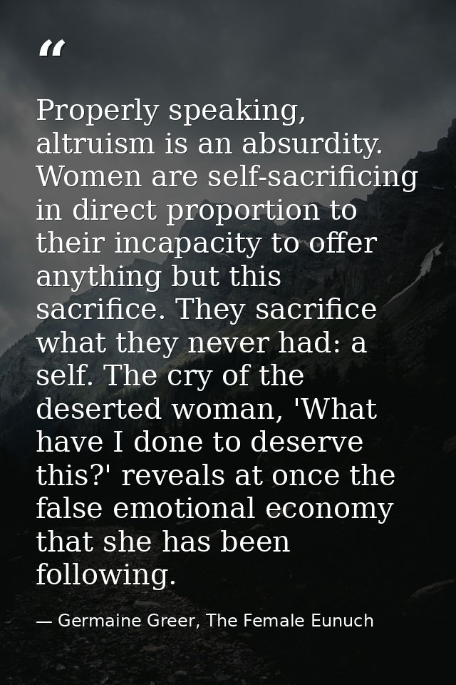 Properly speaking, altruism is an absurdity. Women are self-sacrificing in direct proportion to their incapacity to offe — Germaine Greer, The Female Eunuch