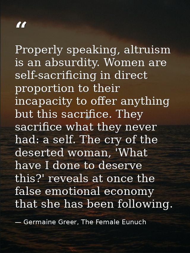 Properly speaking, altruism is an absurdity. Women are self-sacrificing in direct proportion to their incapacity to offe — Germaine Greer, The Female Eunuch