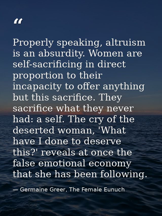 Properly speaking, altruism is an absurdity. Women are self-sacrificing in direct proportion to their incapacity to offe — Germaine Greer, The Female Eunuch
