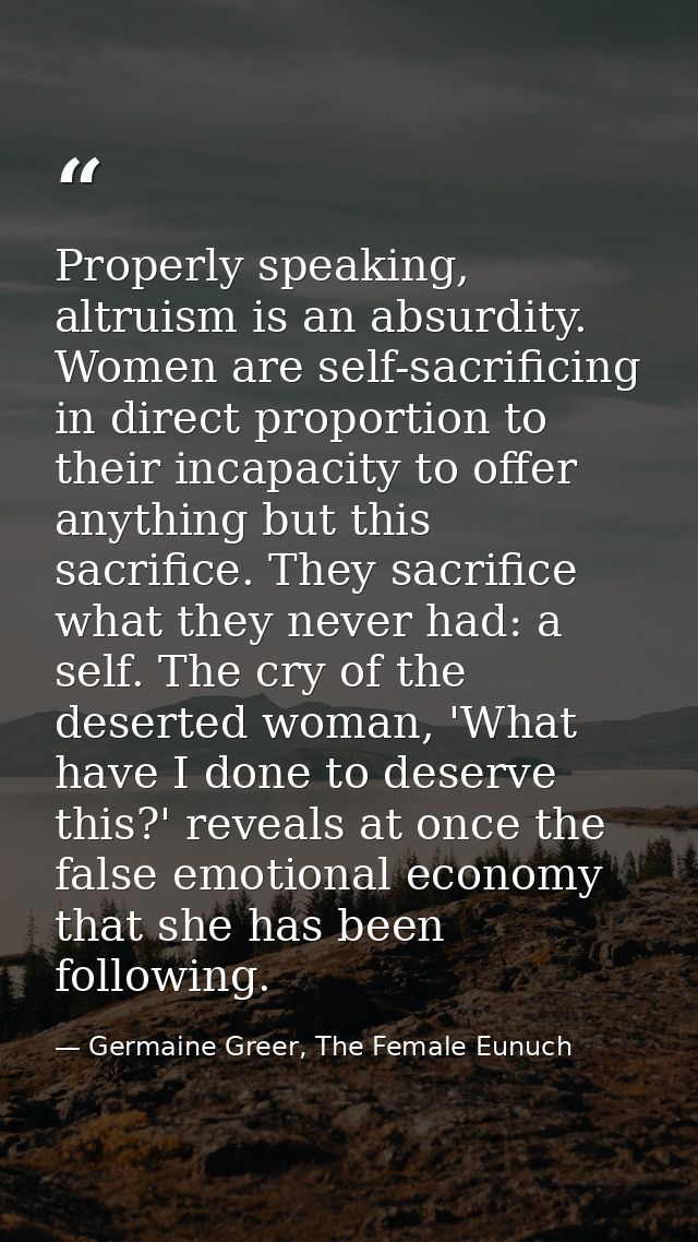 Properly speaking, altruism is an absurdity. Women are self-sacrificing in direct proportion to their incapacity to offe — Germaine Greer, The Female Eunuch