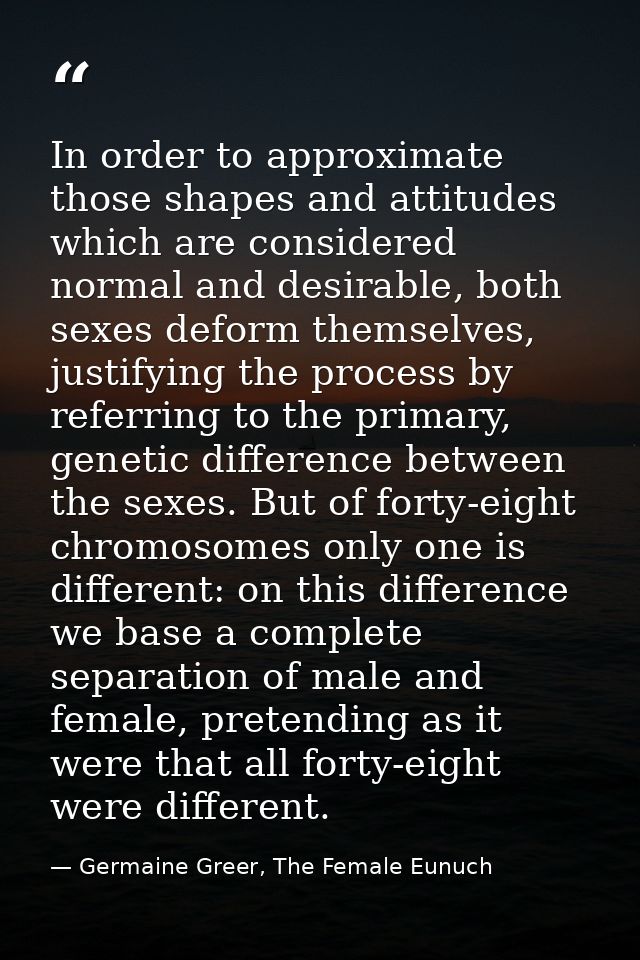 In order to approximate those shapes and attitudes which are considered normal and desirable, both sexes deform themselv — Germaine Greer, The Female Eunuch