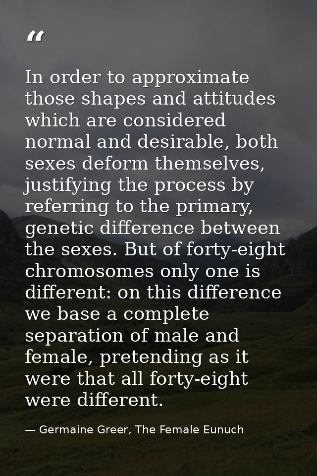 In order to approximate those shapes and attitudes which are considered normal and desirable, both sexes deform themselv — Germaine Greer, The Female Eunuch