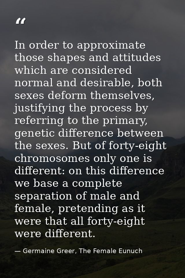 In order to approximate those shapes and attitudes which are considered normal and desirable, both sexes deform themselv — Germaine Greer, The Female Eunuch