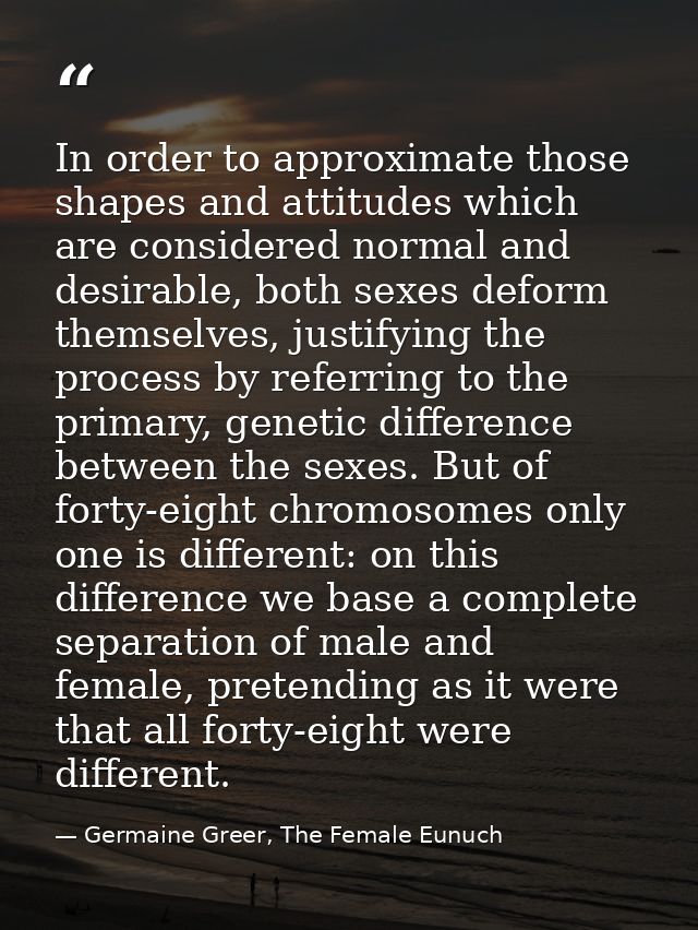 In order to approximate those shapes and attitudes which are considered normal and desirable, both sexes deform themselv — Germaine Greer, The Female Eunuch