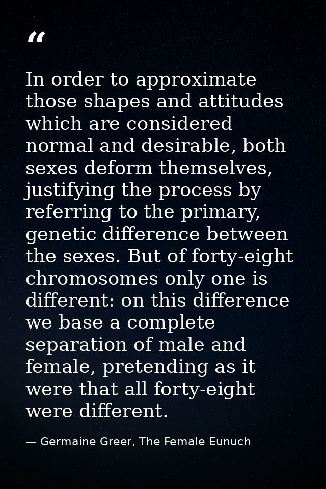 In order to approximate those shapes and attitudes which are considered normal and desirable, both sexes deform themselv — Germaine Greer, The Female Eunuch