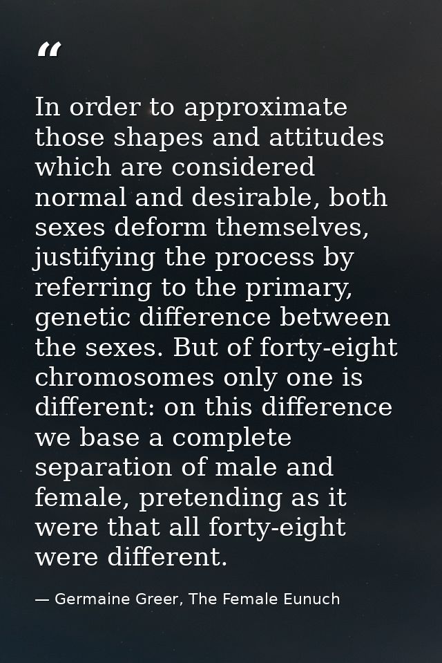 In order to approximate those shapes and attitudes which are considered normal and desirable, both sexes deform themselv — Germaine Greer, The Female Eunuch