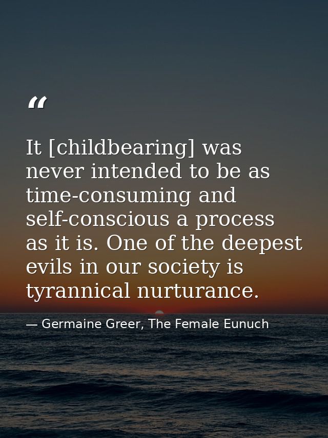 It [childbearing] was never intended to be as time-consuming and self-conscious a process as it is. One of the deepest e — Germaine Greer, The Female Eunuch