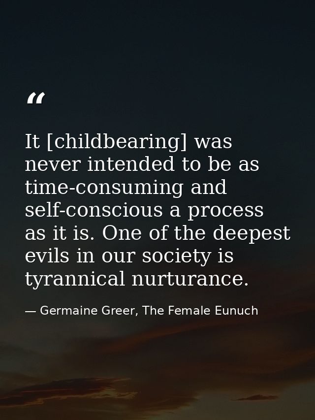 It [childbearing] was never intended to be as time-consuming and self-conscious a process as it is. One of the deepest e — Germaine Greer, The Female Eunuch