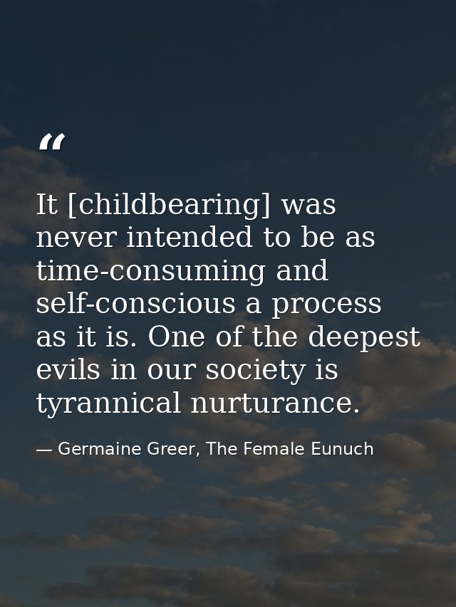 It [childbearing] was never intended to be as time-consuming and self-conscious a process as it is. One of the deepest e — Germaine Greer, The Female Eunuch
