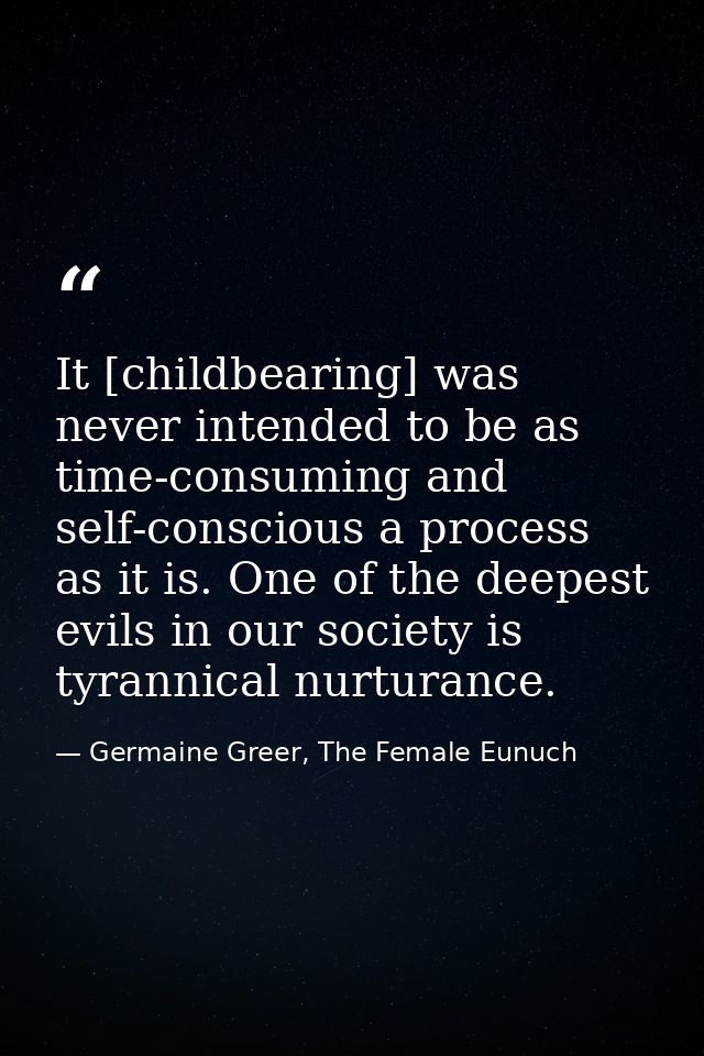 It [childbearing] was never intended to be as time-consuming and self-conscious a process as it is. One of the deepest e — Germaine Greer, The Female Eunuch
