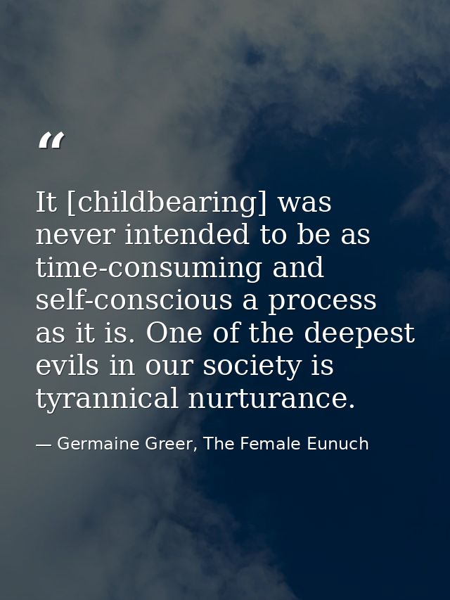 It [childbearing] was never intended to be as time-consuming and self-conscious a process as it is. One of the deepest e — Germaine Greer, The Female Eunuch
