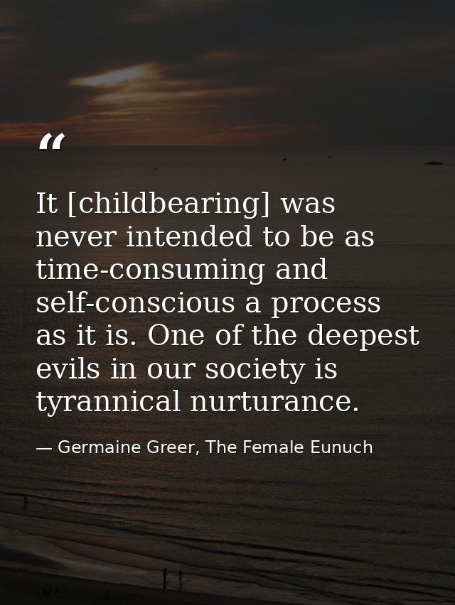 It [childbearing] was never intended to be as time-consuming and self-conscious a process as it is. One of the deepest e — Germaine Greer, The Female Eunuch
