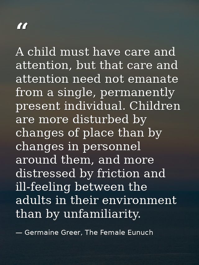 A child must have care and attention, but that care and attention need not emanate from a single, permanently present in — Germaine Greer, The Female Eunuch