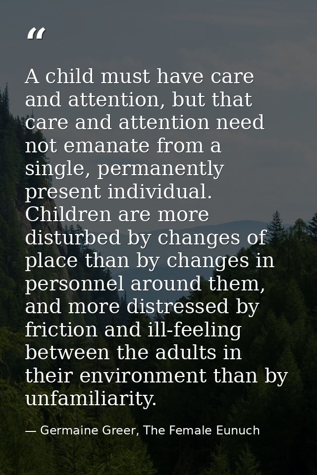 A child must have care and attention, but that care and attention need not emanate from a single, permanently present in — Germaine Greer, The Female Eunuch