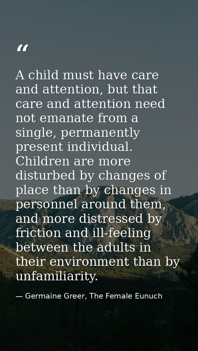 A child must have care and attention, but that care and attention need not emanate from a single, permanently present in — Germaine Greer, The Female Eunuch