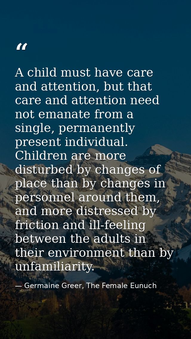 A child must have care and attention, but that care and attention need not emanate from a single, permanently present in — Germaine Greer, The Female Eunuch