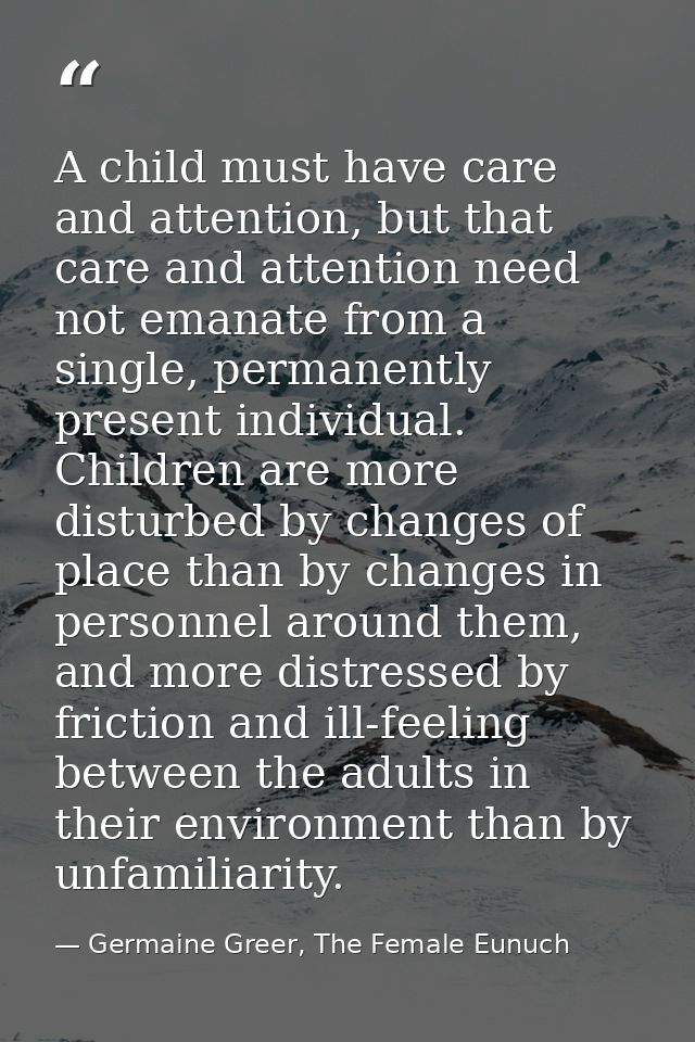 A child must have care and attention, but that care and attention need not emanate from a single, permanently present in — Germaine Greer, The Female Eunuch