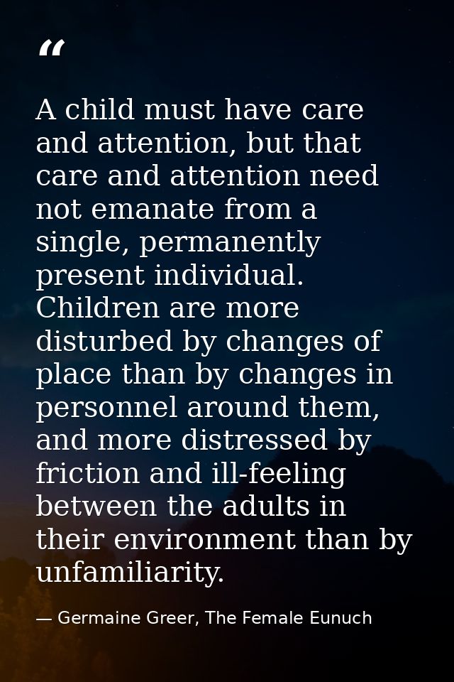A child must have care and attention, but that care and attention need not emanate from a single, permanently present in — Germaine Greer, The Female Eunuch